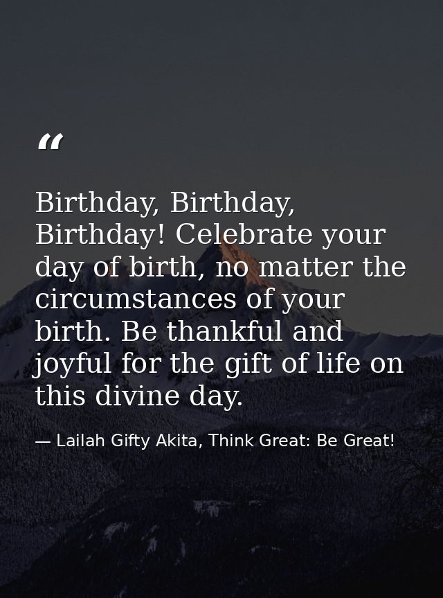 Birthday, Birthday, Birthday! Celebrate your day of birth, no matter the circumstances of your birth. Be thankful and jo — Lailah Gifty Akita, Think Great: Be Great!