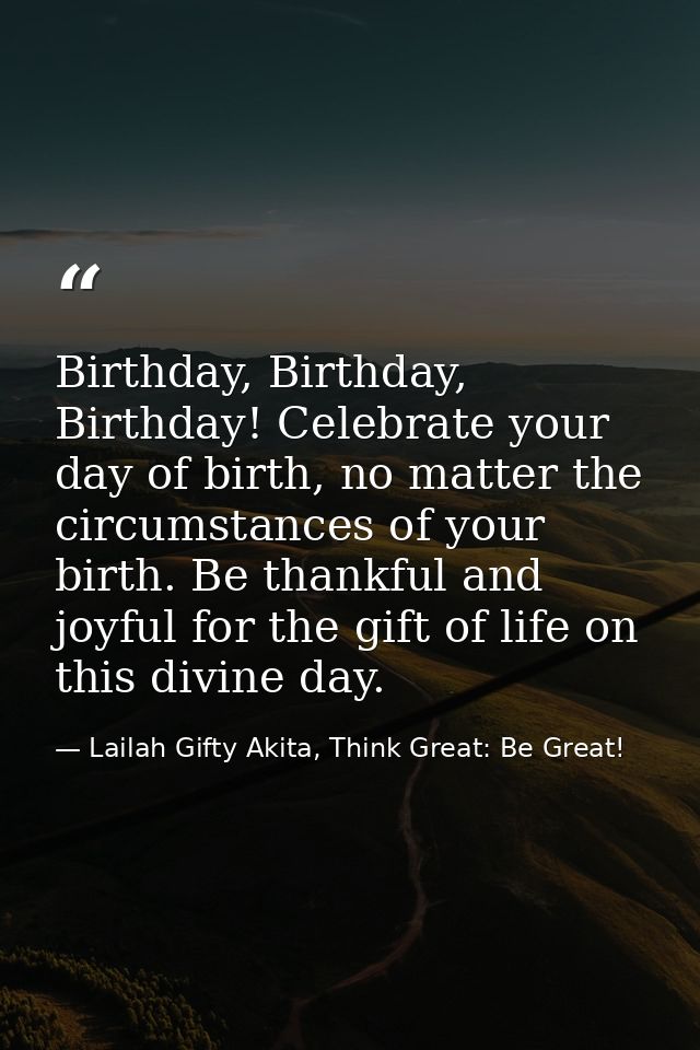 Birthday, Birthday, Birthday! Celebrate your day of birth, no matter the circumstances of your birth. Be thankful and jo — Lailah Gifty Akita, Think Great: Be Great!