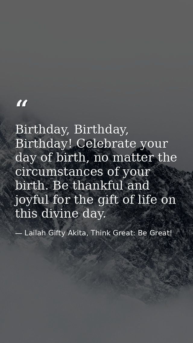 Birthday, Birthday, Birthday! Celebrate your day of birth, no matter the circumstances of your birth. Be thankful and jo — Lailah Gifty Akita, Think Great: Be Great!