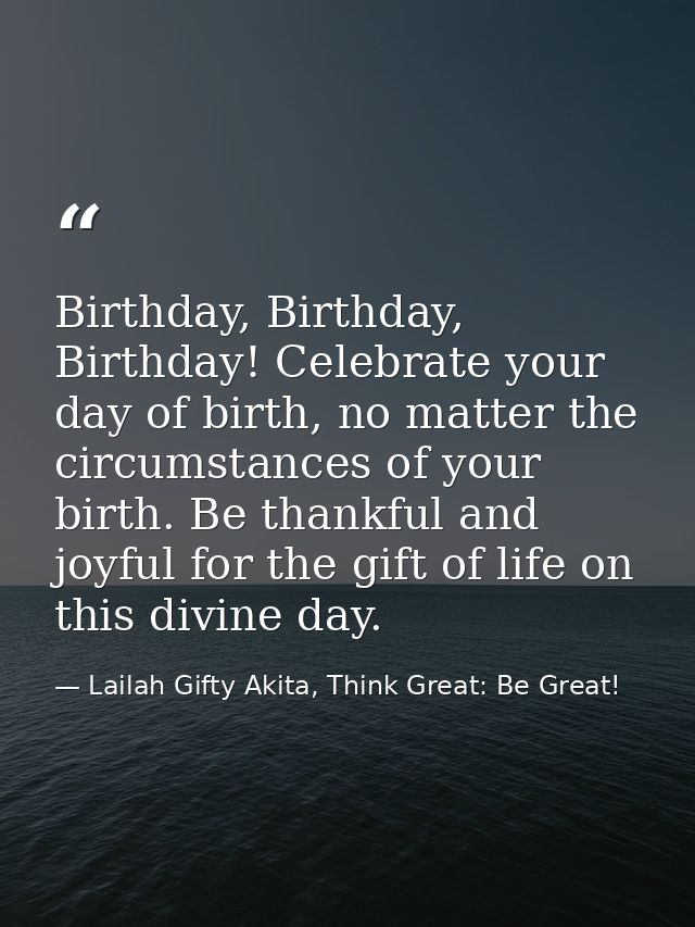 Birthday, Birthday, Birthday! Celebrate your day of birth, no matter the circumstances of your birth. Be thankful and jo — Lailah Gifty Akita, Think Great: Be Great!