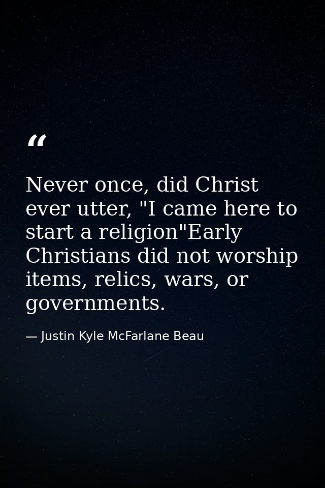 Never once, did Christ ever utter, "I came here to start a religion"Early Christians did not worship items, relics, wars — Justin Kyle McFarlane Beau