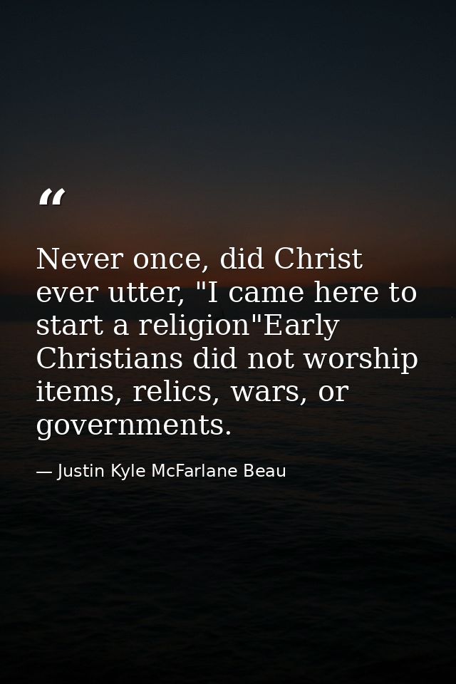 Never once, did Christ ever utter, "I came here to start a religion"Early Christians did not worship items, relics, wars — Justin Kyle McFarlane Beau