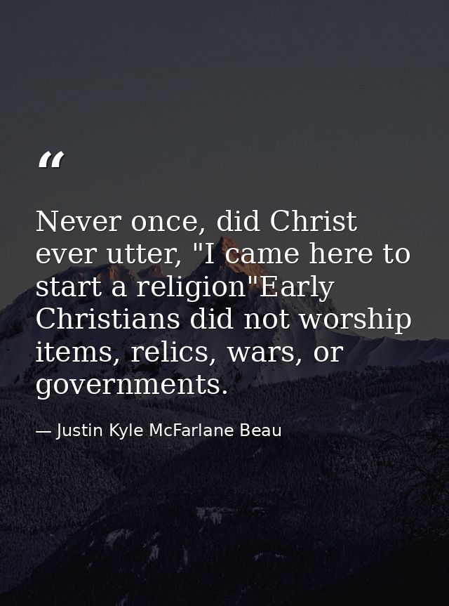 Never once, did Christ ever utter, "I came here to start a religion"Early Christians did not worship items, relics, wars — Justin Kyle McFarlane Beau
