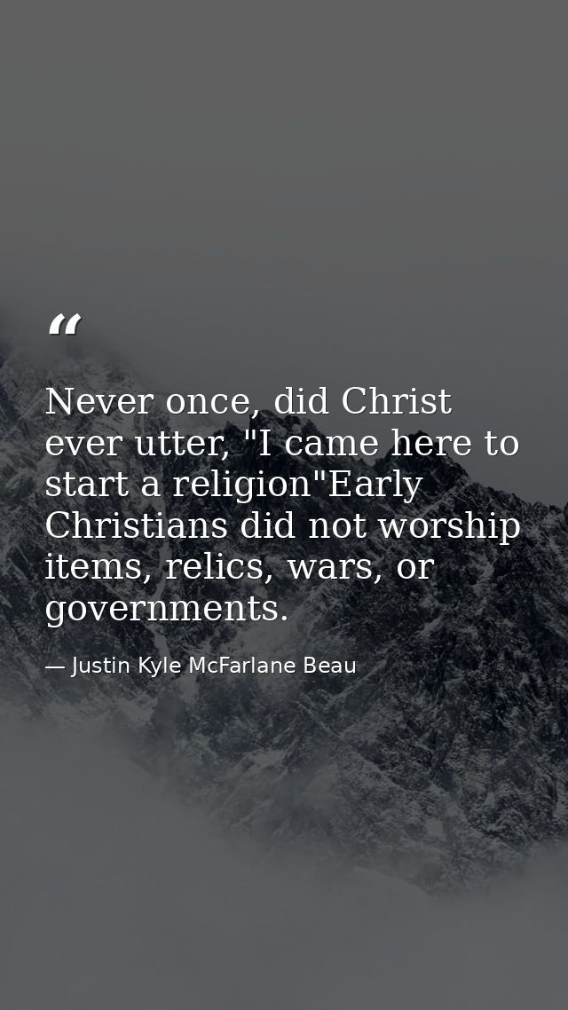 Never once, did Christ ever utter, "I came here to start a religion"Early Christians did not worship items, relics, wars — Justin Kyle McFarlane Beau