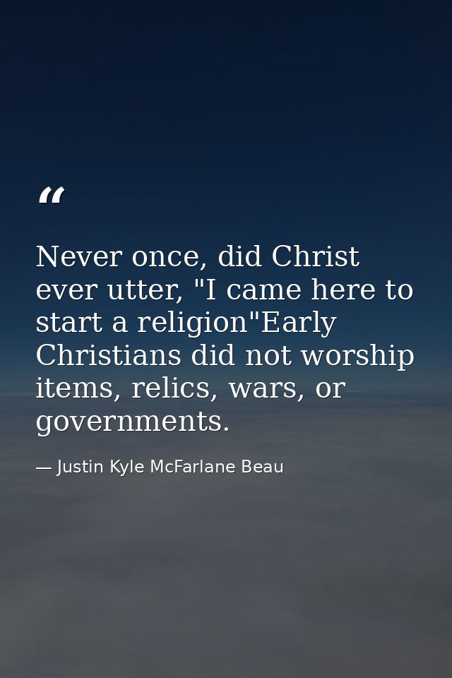 Never once, did Christ ever utter, "I came here to start a religion"Early Christians did not worship items, relics, wars — Justin Kyle McFarlane Beau