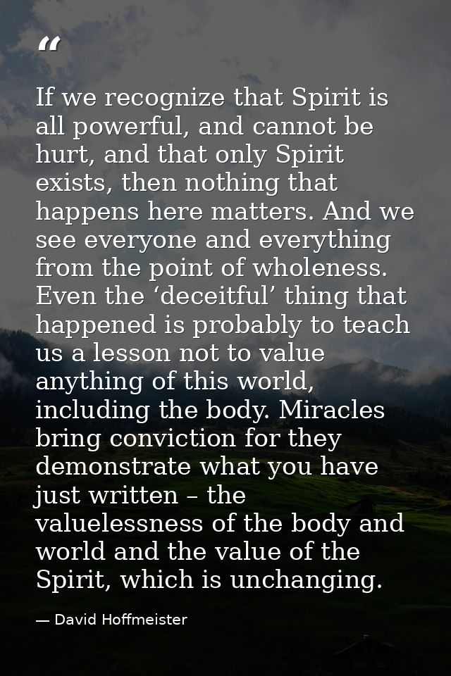 If we recognize that Spirit is all powerful, and cannot be hurt, and that only Spirit exists, then nothing that happens  — David Hoffmeister