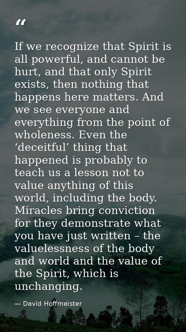 If we recognize that Spirit is all powerful, and cannot be hurt, and that only Spirit exists, then nothing that happens  — David Hoffmeister