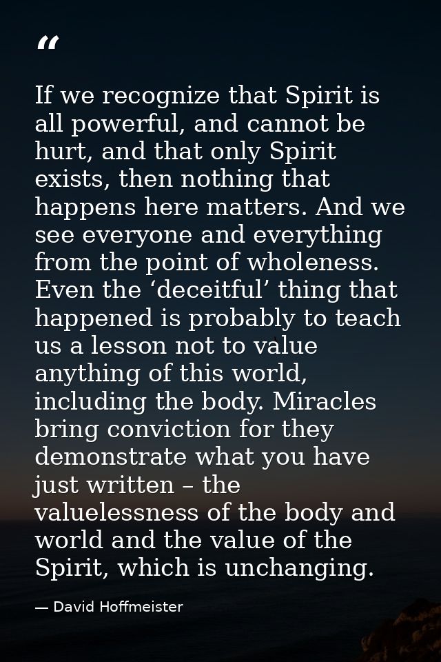 If we recognize that Spirit is all powerful, and cannot be hurt, and that only Spirit exists, then nothing that happens  — David Hoffmeister