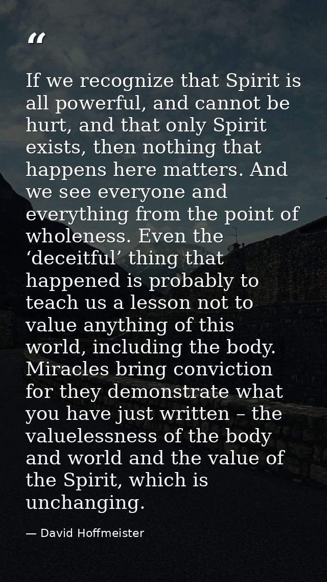 If we recognize that Spirit is all powerful, and cannot be hurt, and that only Spirit exists, then nothing that happens  — David Hoffmeister