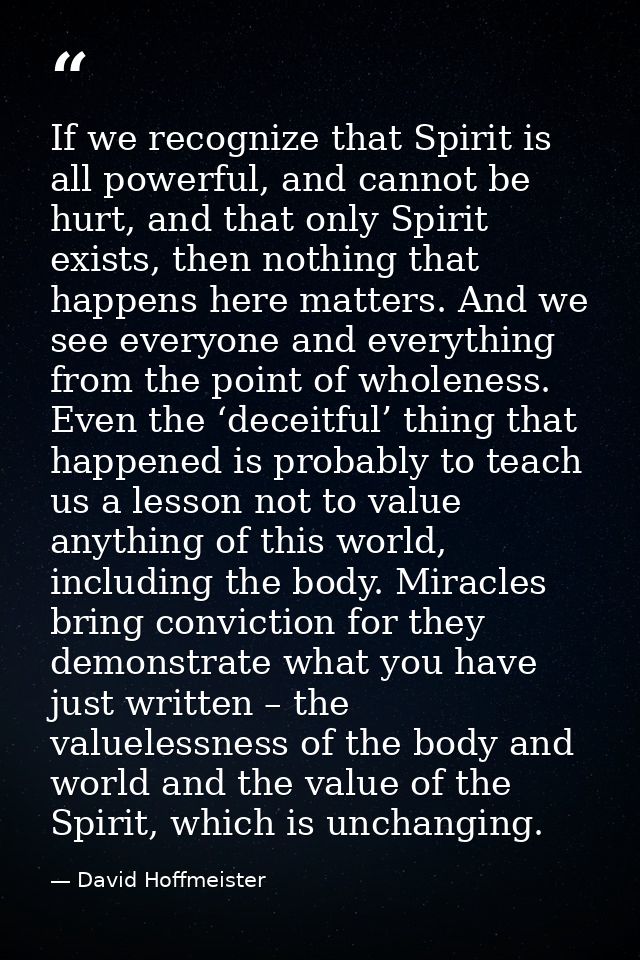 If we recognize that Spirit is all powerful, and cannot be hurt, and that only Spirit exists, then nothing that happens  — David Hoffmeister