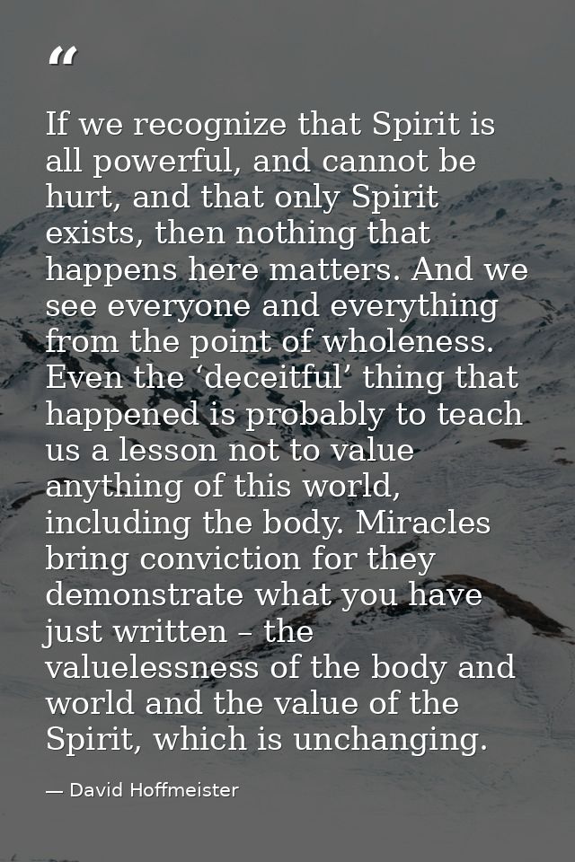 If we recognize that Spirit is all powerful, and cannot be hurt, and that only Spirit exists, then nothing that happens  — David Hoffmeister