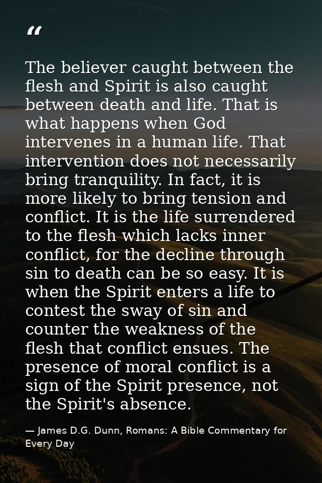 The believer caught between the flesh and Spirit is also caught between death and life. That is what happens when God in — James D.G. Dunn, Romans: A Bible Commentary for Every Day