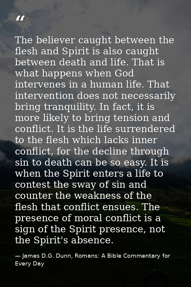 The believer caught between the flesh and Spirit is also caught between death and life. That is what happens when God in — James D.G. Dunn, Romans: A Bible Commentary for Every Day