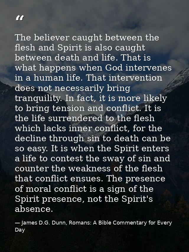 The believer caught between the flesh and Spirit is also caught between death and life. That is what happens when God in — James D.G. Dunn, Romans: A Bible Commentary for Every Day
