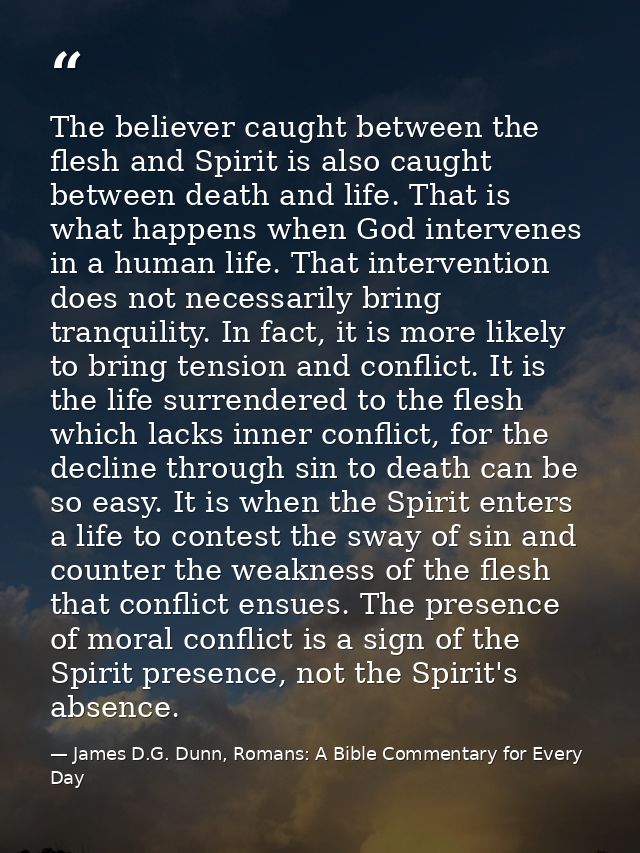 The believer caught between the flesh and Spirit is also caught between death and life. That is what happens when God in — James D.G. Dunn, Romans: A Bible Commentary for Every Day