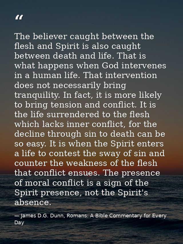The believer caught between the flesh and Spirit is also caught between death and life. That is what happens when God in — James D.G. Dunn, Romans: A Bible Commentary for Every Day