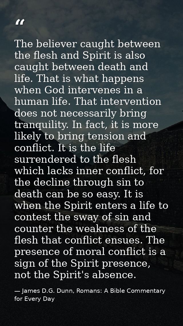 The believer caught between the flesh and Spirit is also caught between death and life. That is what happens when God in — James D.G. Dunn, Romans: A Bible Commentary for Every Day