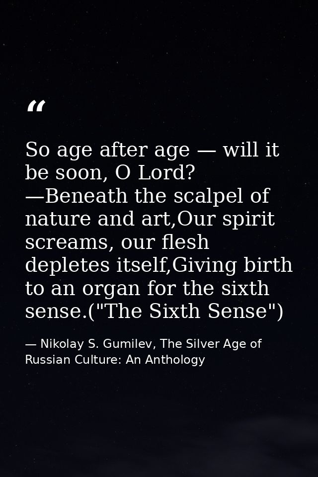 So age after age — will it be soon, O Lord? —Beneath the scalpel of nature and art,Our spirit screams, our flesh deplete — Nikolay S. Gumilev, The Silver Age of Russian Culture: An Anthology