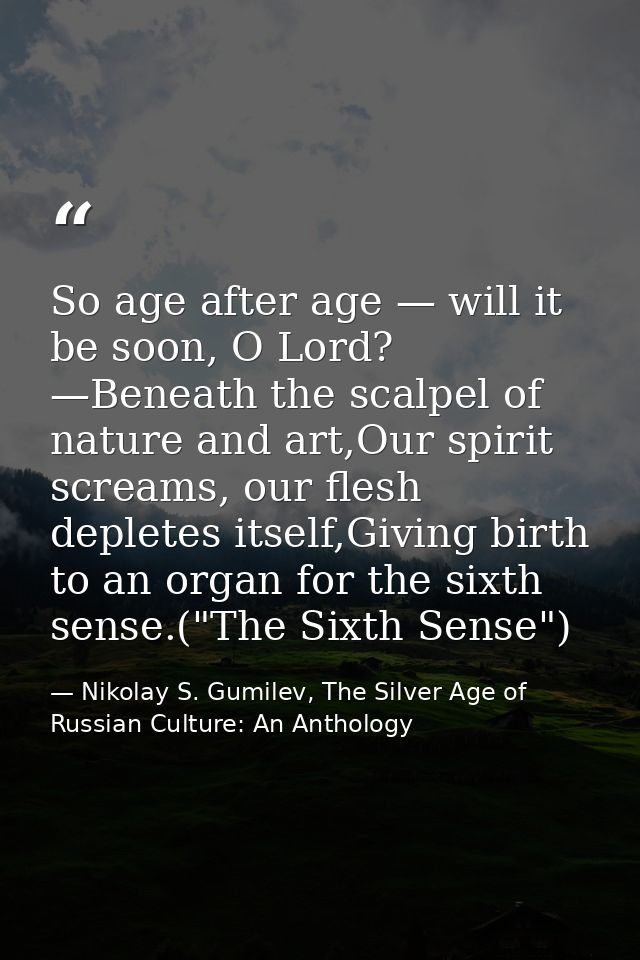 So age after age — will it be soon, O Lord? —Beneath the scalpel of nature and art,Our spirit screams, our flesh deplete — Nikolay S. Gumilev, The Silver Age of Russian Culture: An Anthology