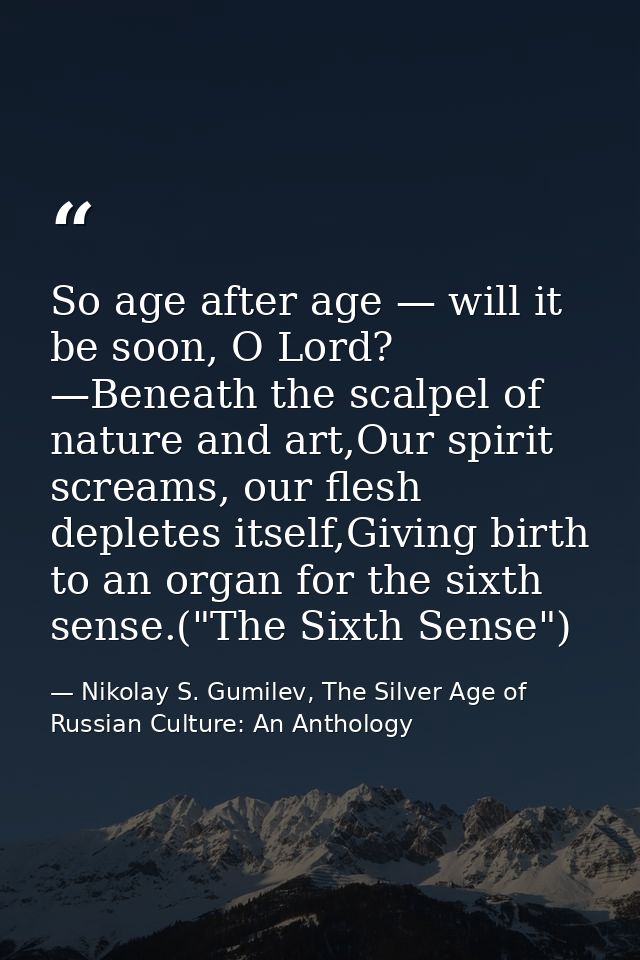 So age after age — will it be soon, O Lord? —Beneath the scalpel of nature and art,Our spirit screams, our flesh deplete — Nikolay S. Gumilev, The Silver Age of Russian Culture: An Anthology