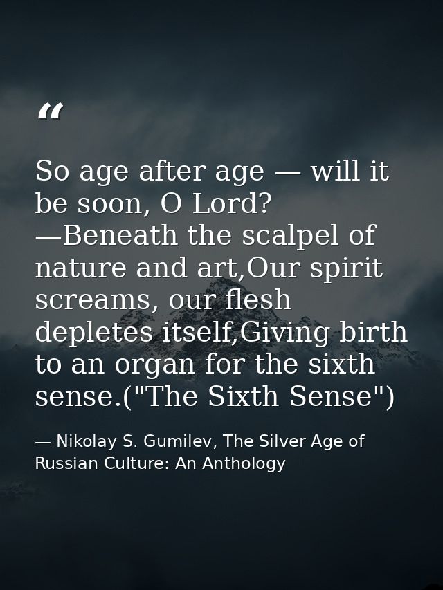 So age after age — will it be soon, O Lord? —Beneath the scalpel of nature and art,Our spirit screams, our flesh deplete — Nikolay S. Gumilev, The Silver Age of Russian Culture: An Anthology