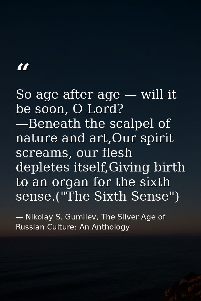 So age after age — will it be soon, O Lord? —Beneath the scalpel of nature and art,Our spirit screams, our flesh deplete — Nikolay S. Gumilev, The Silver Age of Russian Culture: An Anthology