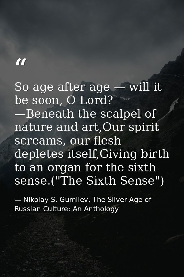 So age after age — will it be soon, O Lord? —Beneath the scalpel of nature and art,Our spirit screams, our flesh deplete — Nikolay S. Gumilev, The Silver Age of Russian Culture: An Anthology