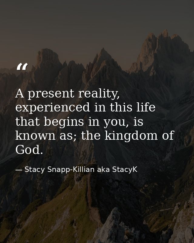 A present reality, experienced in this life that begins in you, is known as; the kingdom of God. — Stacy Snapp-Killian aka StacyK