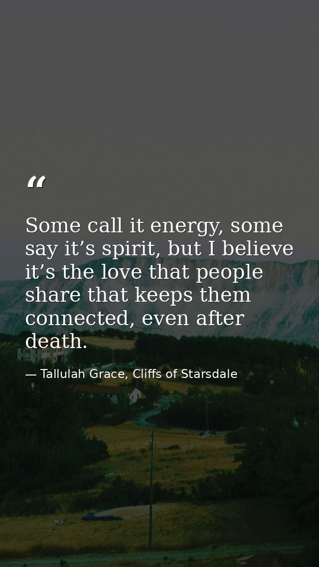 Some call it energy, some say it’s spirit, but I believe it’s the love that people share that keeps them connected, even — Tallulah Grace, Cliffs of Starsdale