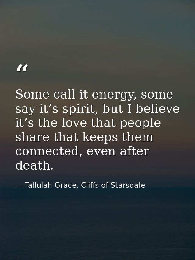 Some call it energy, some say it’s spirit, but I believe it’s the love that people share that keeps them connected, even — Tallulah Grace, Cliffs of Starsdale