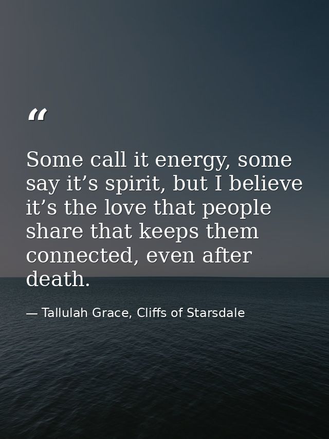Some call it energy, some say it’s spirit, but I believe it’s the love that people share that keeps them connected, even — Tallulah Grace, Cliffs of Starsdale