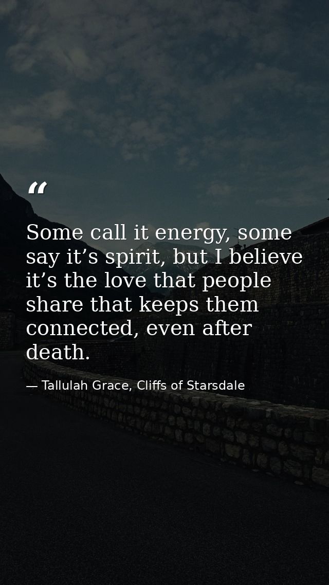 Some call it energy, some say it’s spirit, but I believe it’s the love that people share that keeps them connected, even — Tallulah Grace, Cliffs of Starsdale