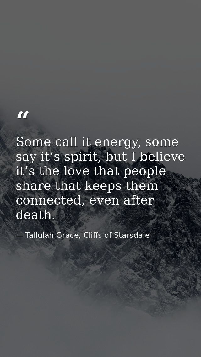 Some call it energy, some say it’s spirit, but I believe it’s the love that people share that keeps them connected, even — Tallulah Grace, Cliffs of Starsdale