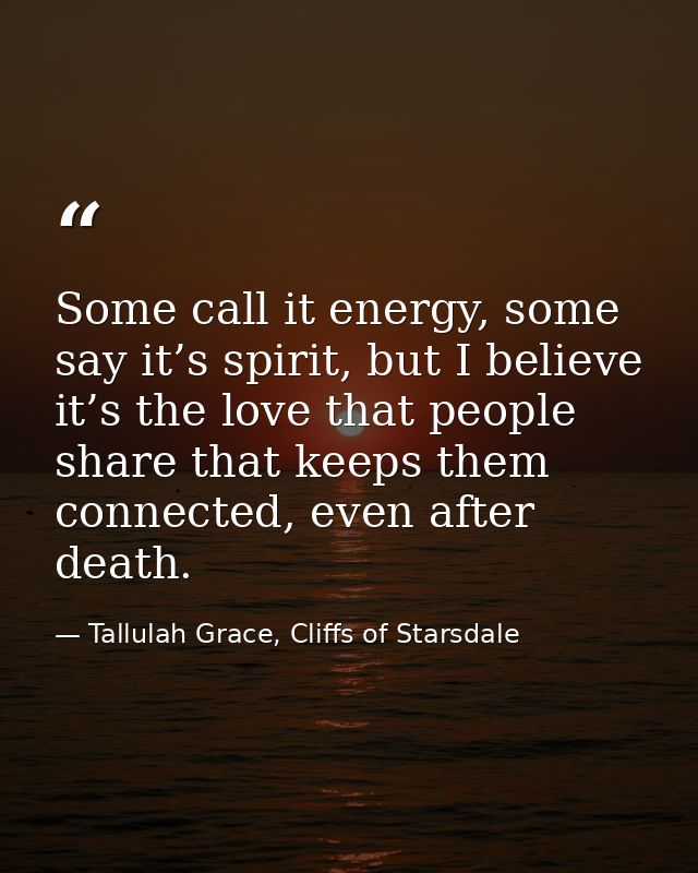 Some call it energy, some say it’s spirit, but I believe it’s the love that people share that keeps them connected, even — Tallulah Grace, Cliffs of Starsdale
