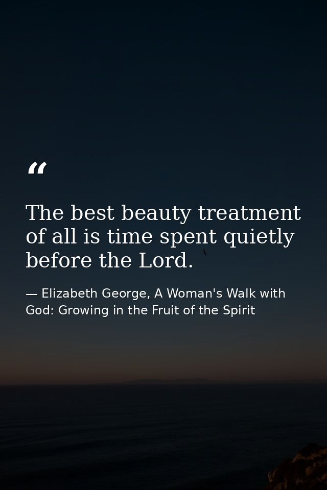 The best beauty treatment of all is time spent quietly before the Lord. — Elizabeth George, A Woman's Walk with God: Growing in the Fruit of the Spirit