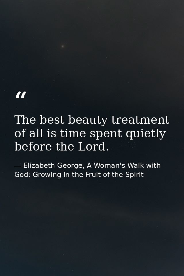 The best beauty treatment of all is time spent quietly before the Lord. — Elizabeth George, A Woman's Walk with God: Growing in the Fruit of the Spirit