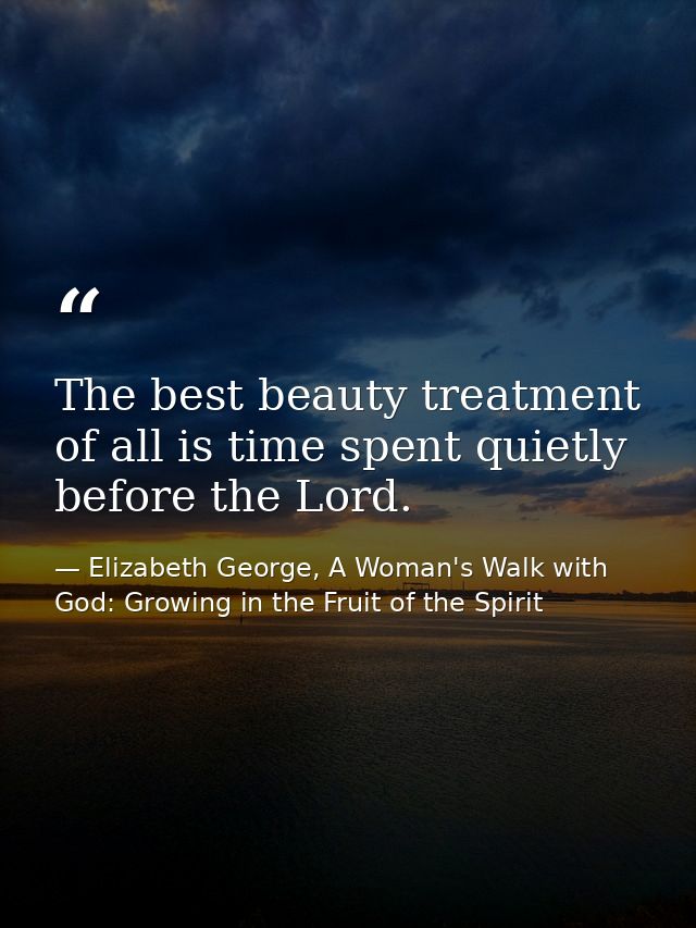 The best beauty treatment of all is time spent quietly before the Lord. — Elizabeth George, A Woman's Walk with God: Growing in the Fruit of the Spirit