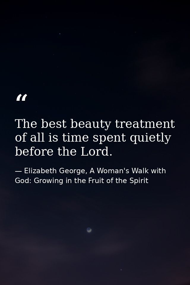 The best beauty treatment of all is time spent quietly before the Lord. — Elizabeth George, A Woman's Walk with God: Growing in the Fruit of the Spirit