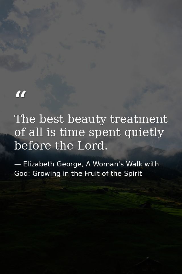 The best beauty treatment of all is time spent quietly before the Lord. — Elizabeth George, A Woman's Walk with God: Growing in the Fruit of the Spirit