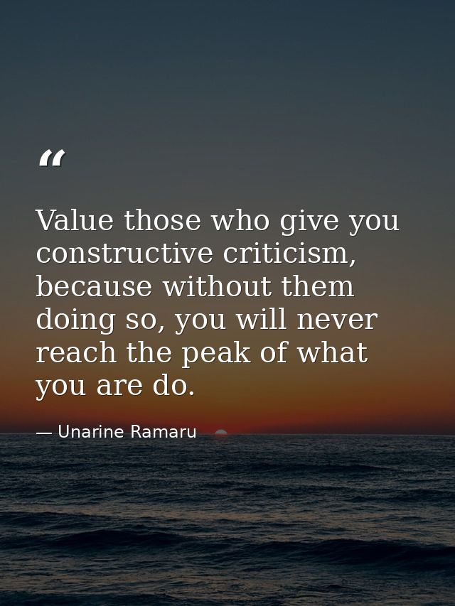 Value those who give you constructive criticism, because without them doing so, you will never reach the peak of what yo — Unarine Ramaru