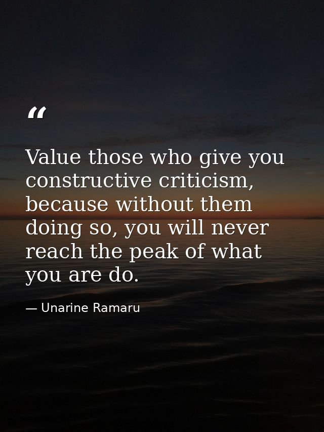 Value those who give you constructive criticism, because without them doing so, you will never reach the peak of what yo — Unarine Ramaru