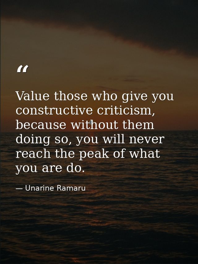 Value those who give you constructive criticism, because without them doing so, you will never reach the peak of what yo — Unarine Ramaru