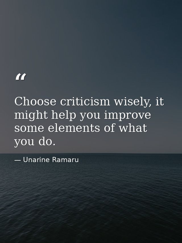 Choose criticism wisely, it might help you improve some elements of what you do. — Unarine Ramaru