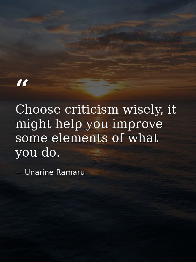 Choose criticism wisely, it might help you improve some elements of what you do. — Unarine Ramaru