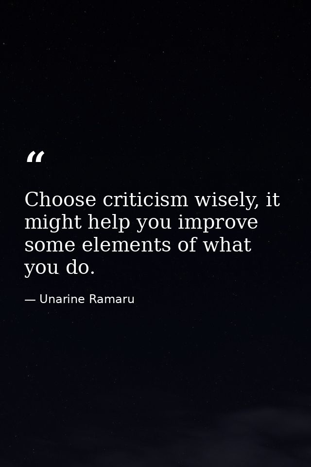 Choose criticism wisely, it might help you improve some elements of what you do. — Unarine Ramaru