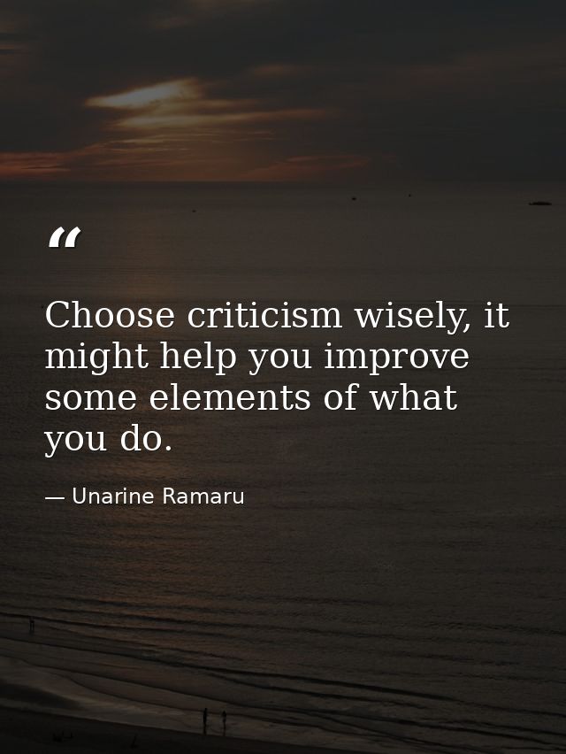 Choose criticism wisely, it might help you improve some elements of what you do. — Unarine Ramaru