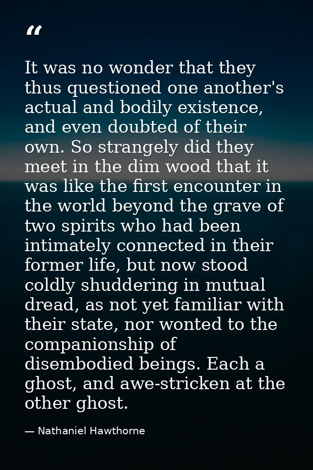 It was no wonder that they thus questioned one another's actual and bodily existence, and even doubted of their own. So  — Nathaniel Hawthorne