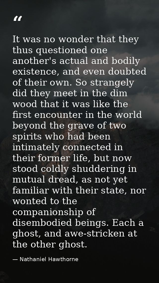 It was no wonder that they thus questioned one another's actual and bodily existence, and even doubted of their own. So  — Nathaniel Hawthorne