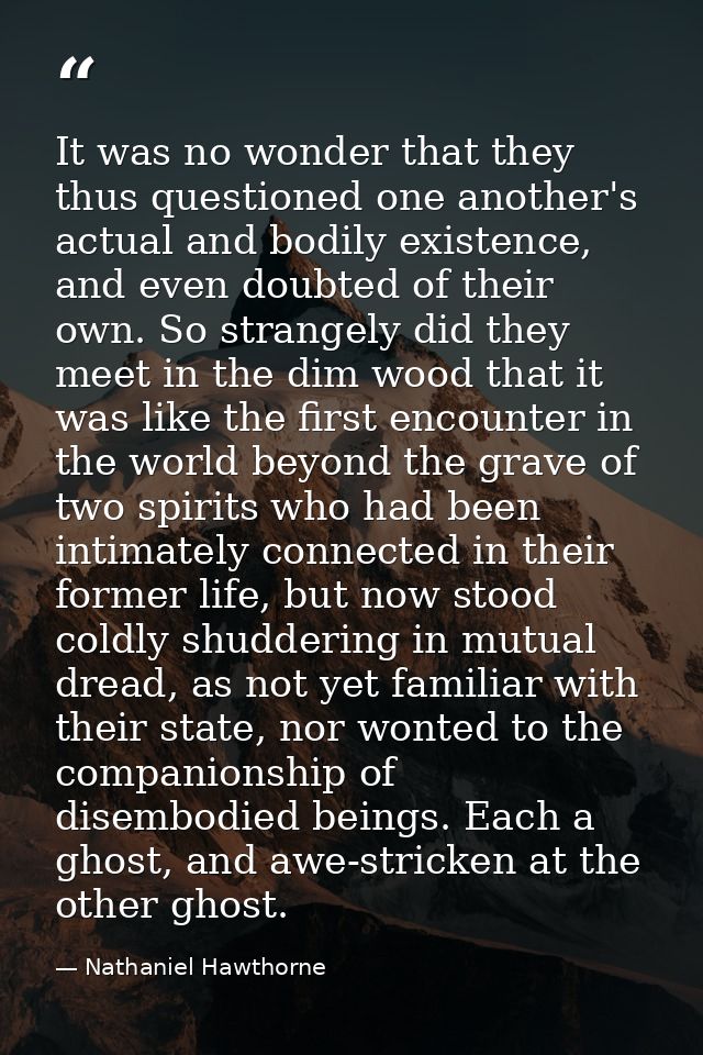 It was no wonder that they thus questioned one another's actual and bodily existence, and even doubted of their own. So  — Nathaniel Hawthorne