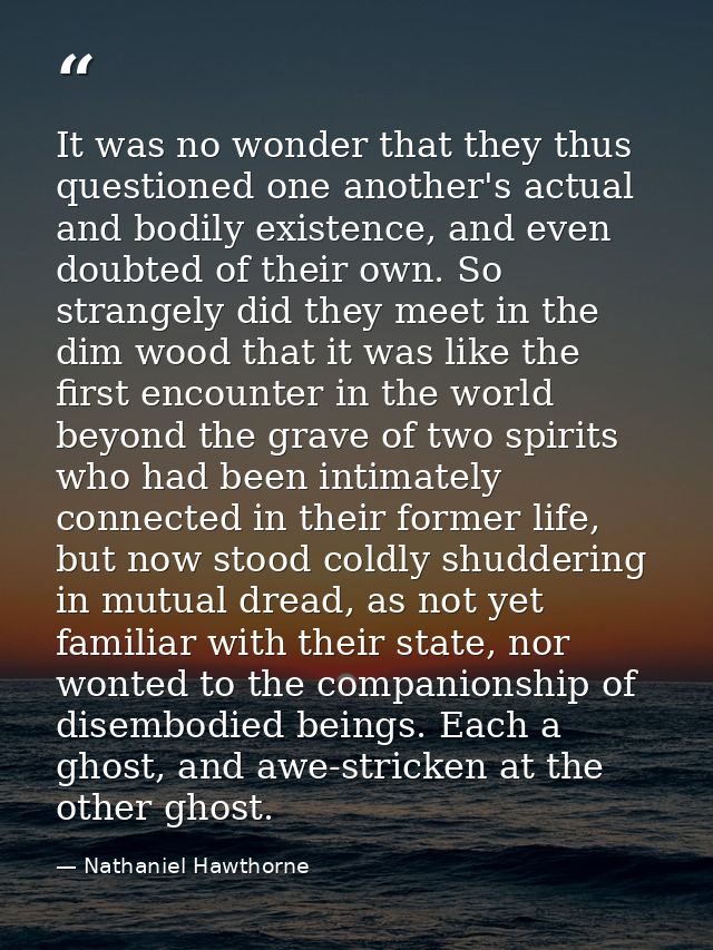 It was no wonder that they thus questioned one another's actual and bodily existence, and even doubted of their own. So  — Nathaniel Hawthorne